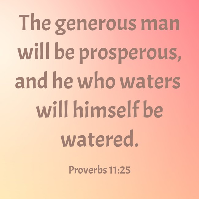 The generous man will be prosperous, and he who waters will himself be watered. - Proverbs 11:25