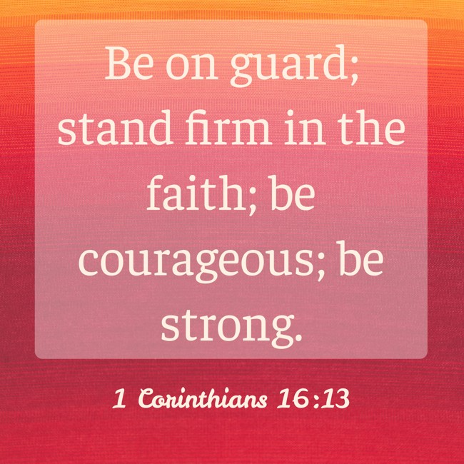 Be on guard; stand firm in the faith; be courageous; be strong. - 1 Corinthians 16:13