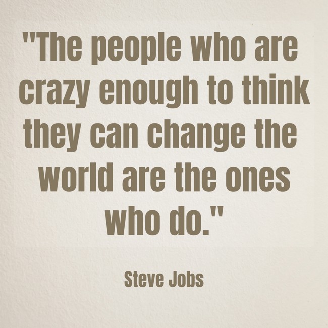 The people who are crazy enough to think they can change the world are the ones who do. - Steve Jobs
