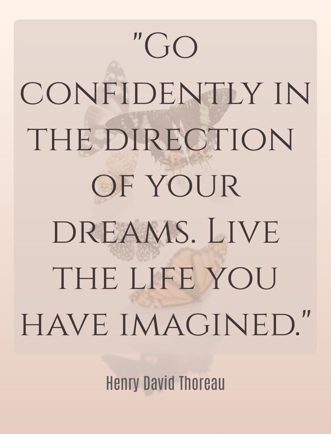 Go confidently in the direction of your dreams. Live the life you have imagined. - Henry David Thoreau