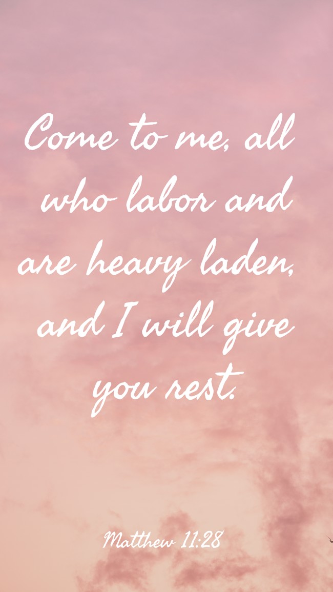 Come to me, all who labor and are heavy laden, and I will give you rest. - Matthew 11:28