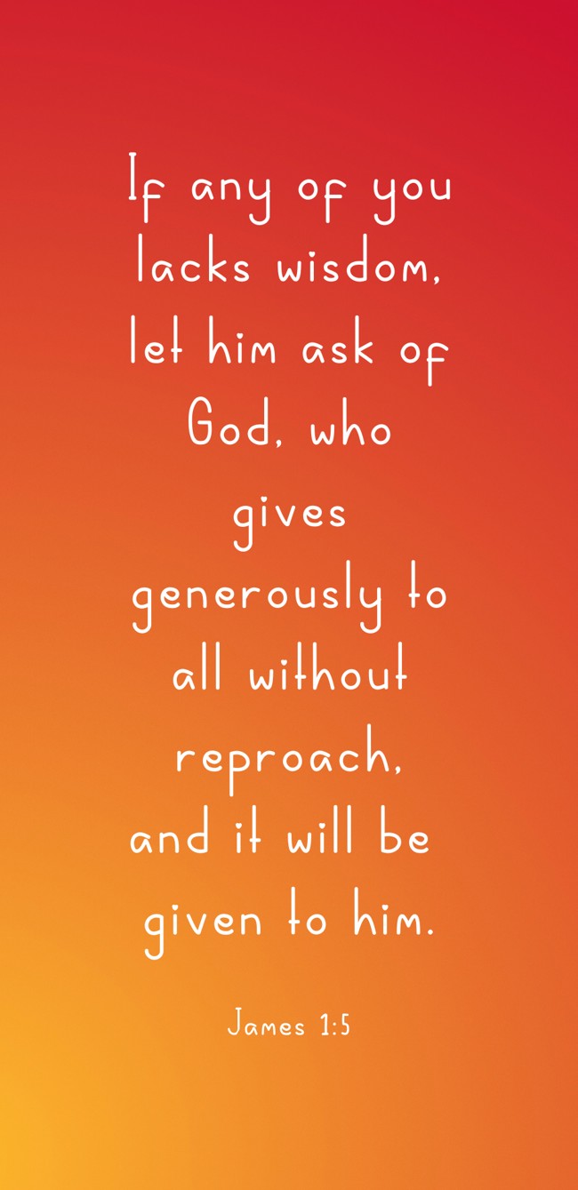 If any of you lacks wisdom, let him ask of God, who gives generously to all without reproach, and it will be given to him. - James 1:5