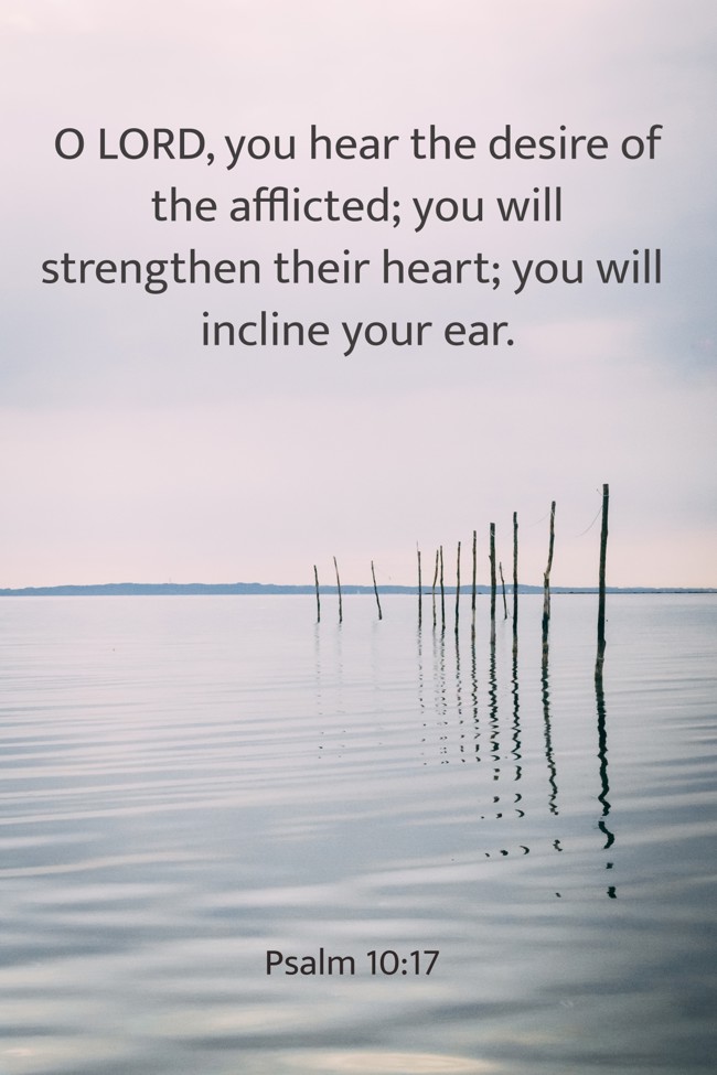 O LORD, you hear the desire of the afflicted; you will strengthen their heart; you will incline your ear. - Psalm 10:17