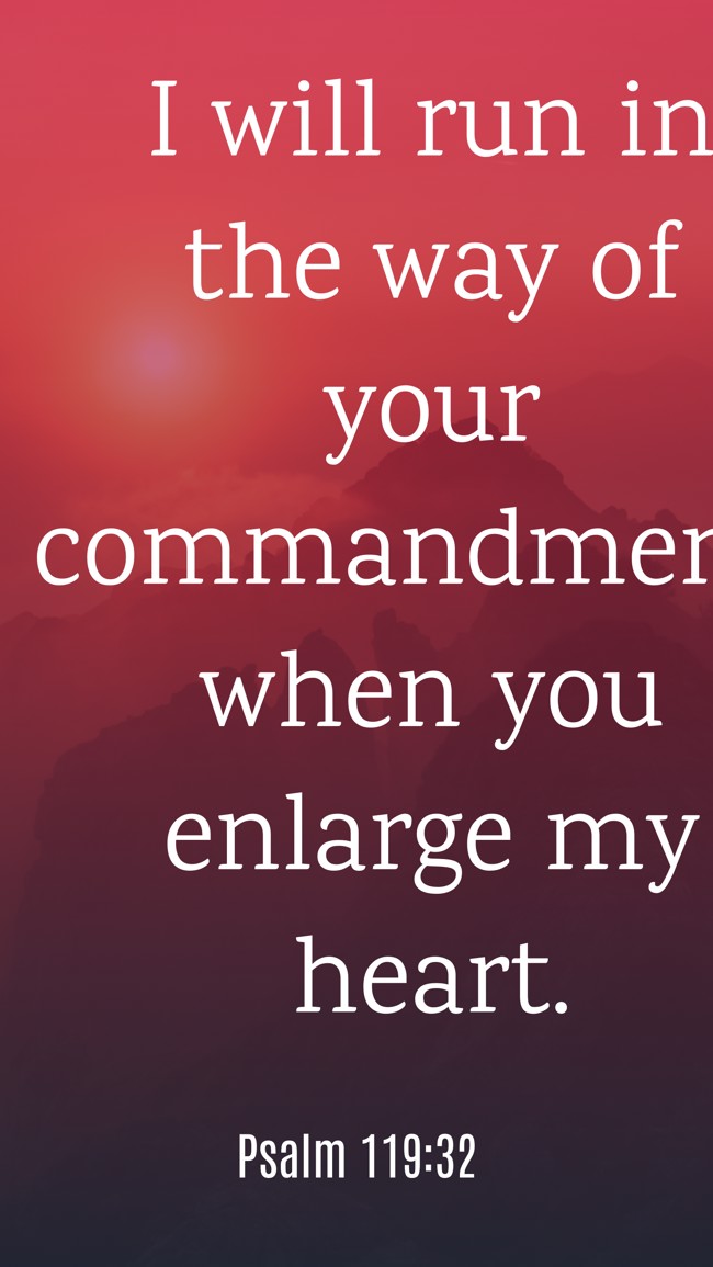 I will run in the way of your commandments when you enlarge my heart. - Psalm 119:32