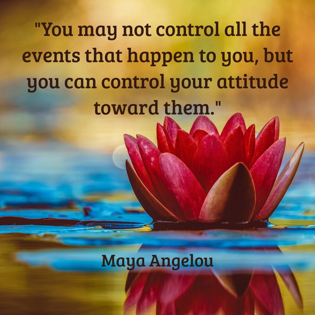 You may not control all the events that happen to you, but you can control your attitude toward them. - Maya Angelou