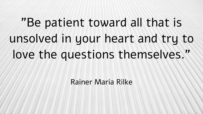 Be patient toward all that is unsolved in your heart and try to love the questions themselves. - Rainer Maria Rilke
