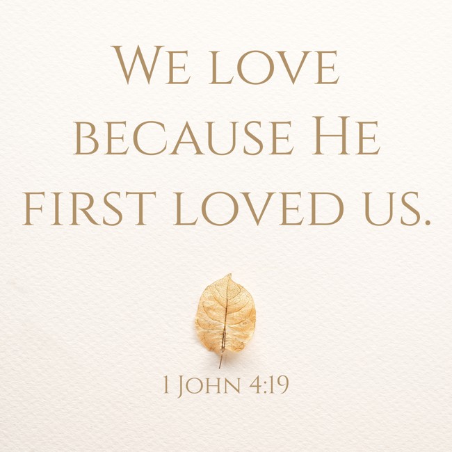 We love because He first loved us. - 1 John 4:19