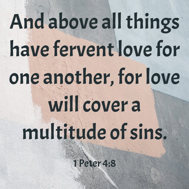 And above all things have fervent love for one another, for love will cover a multitude of sins. - 1 Peter 4:8