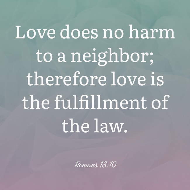 Love does no harm to a neighbor; therefore love is the fulfillment of the law. - Romans 13:10