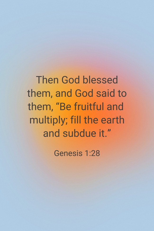 Then God blessed them, and God said to them, “Be fruitful and multiply; fill the earth and subdue it.” - Genesis 1:28