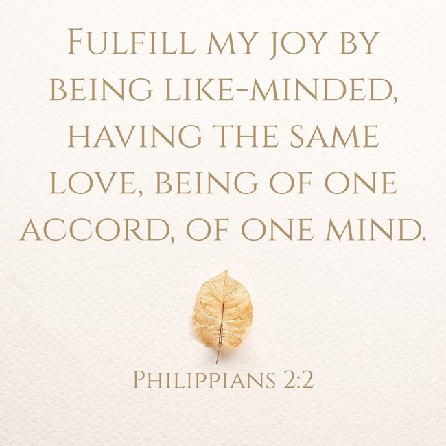 Fulfill my joy by being like-minded, having the same love, being of one accord, of one mind. - Philippians 2:2