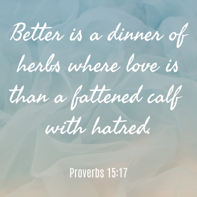 Better is a dinner of herbs where love is than a fattened calf with hatred. - Proverbs 15:17
