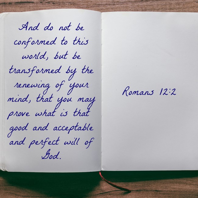 And do not be conformed to this world, but be transformed by the renewing of your mind, that you may prove what is that good and acceptable and perfect will of God. - Romans 12:2