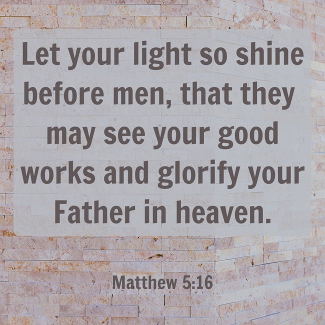 Let your light so shine before men, that they may see your good works and glorify your Father in heaven. - Matthew 5:16