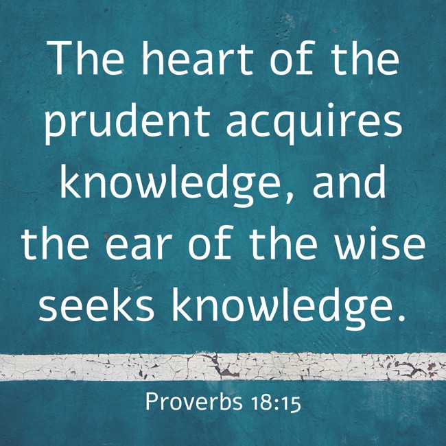 The heart of the prudent acquires knowledge, and the ear of the wise seeks knowledge. - Proverbs 18:15