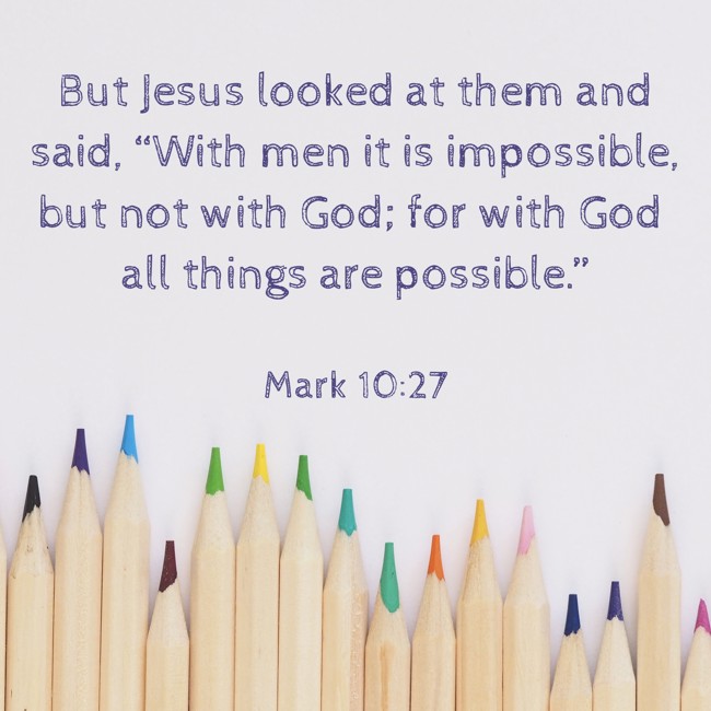 But Jesus looked at them and said, “With men it is impossible, but not with God; for with God all things are possible.” - Mark 10:27