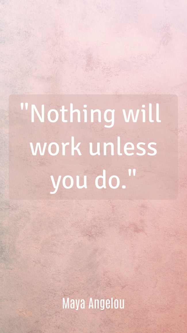 Nothing will work unless you do. - Maya Angelou