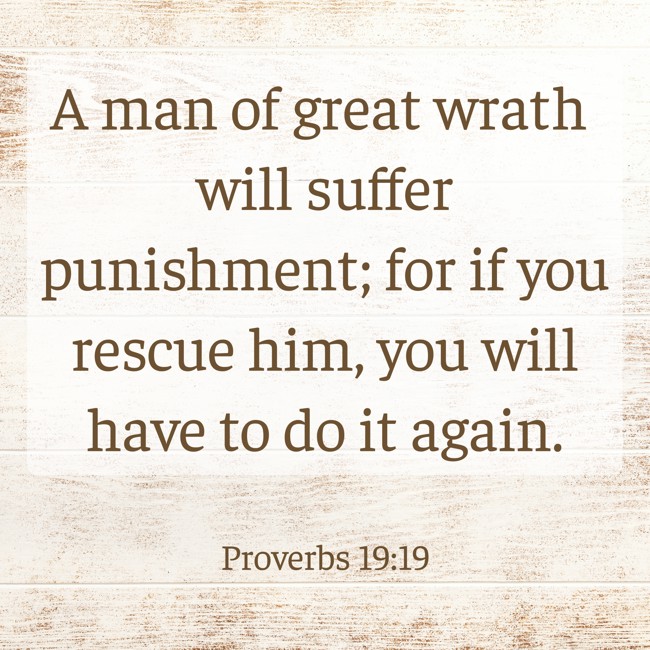 A man of great wrath will suffer punishment; for if you rescue him, you will have to do it again. - Proverbs 19:19
