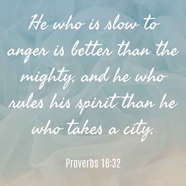 He who is slow to anger is better than the mighty, and he who rules his spirit than he who takes a city. - Proverbs 16:32