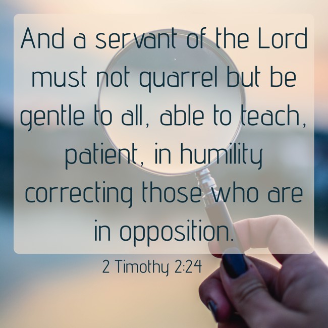 And a servant of the Lord must not quarrel but be gentle to all, able to teach, patient, in humility correcting those who are in opposition. - 2 Timothy 2:24