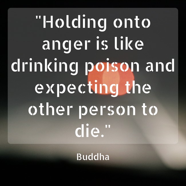 Holding onto anger is like drinking poison and expecting the other person to die. - Buddha