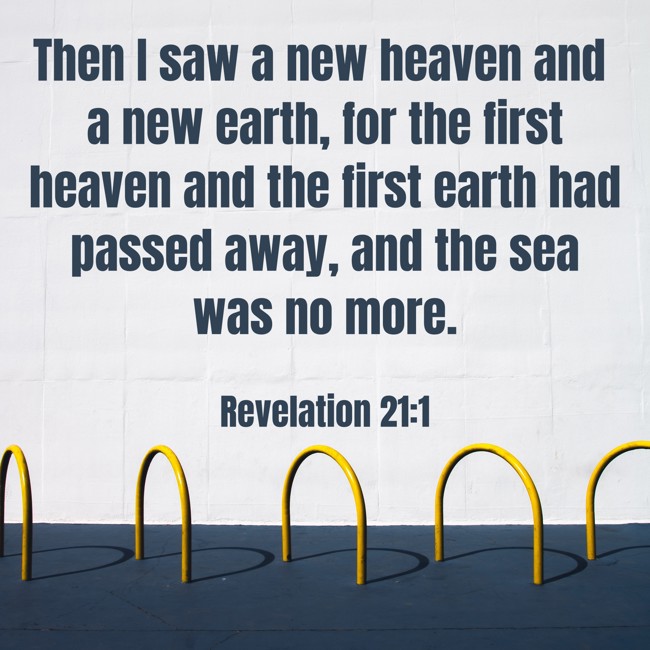 Then I saw a new heaven and a new earth, for the first heaven and the first earth had passed away, and the sea was no more.
- Revelation 21:1