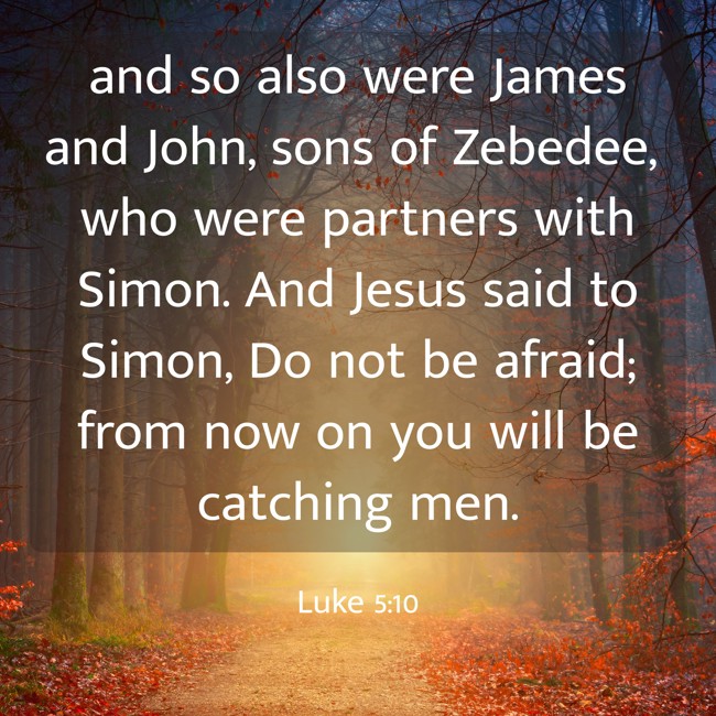 and so also were James and John, sons of Zebedee, who were partners with Simon. And Jesus said to Simon, Do not be afraid; from now on you will be catching men.
- Luke 5:10