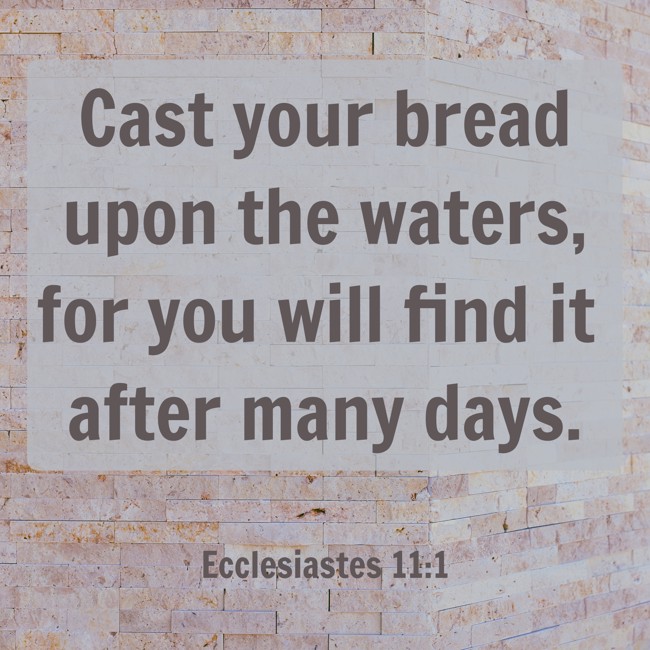 Cast your bread upon the waters, for you will find it after many days.
- Ecclesiastes 11:1