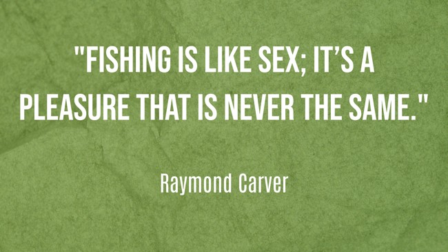 Fishing is like sex; it’s a pleasure that is never the same. - Raymond Carver