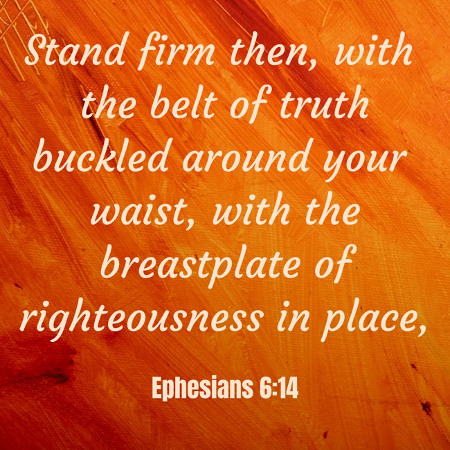 Stand firm then, with the belt of truth buckled around your waist, with the breastplate of righteousness in place, - Ephesians 6:14