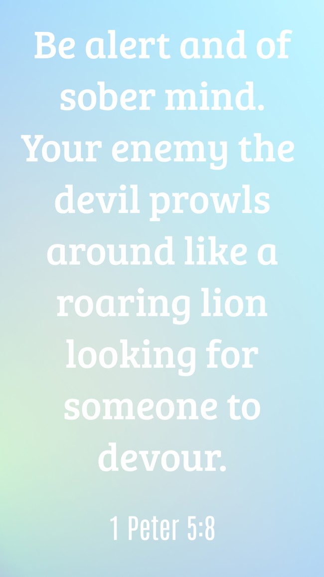 Be alert and of sober mind. Your enemy the devil prowls around like a roaring lion looking for someone to devour. - 1 Peter 5:8