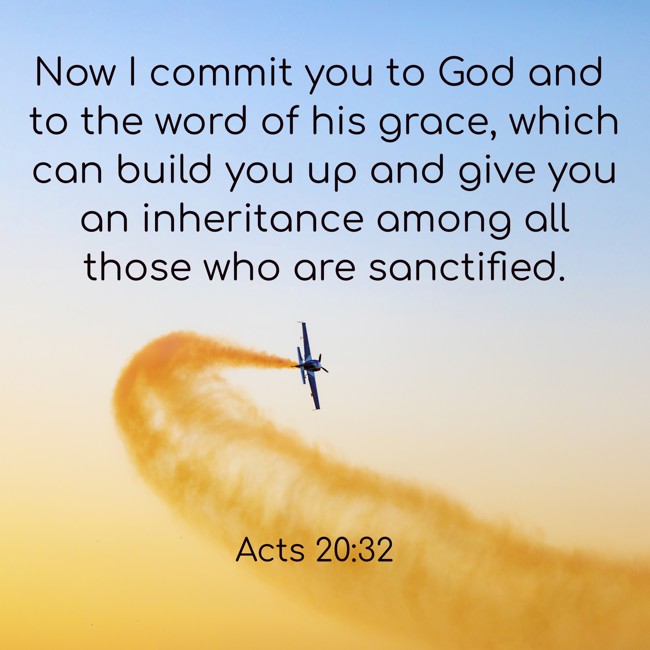 Now I commit you to God and to the word of his grace, which can build you up and give you an inheritance among all those who are sanctified. - Acts 20:32