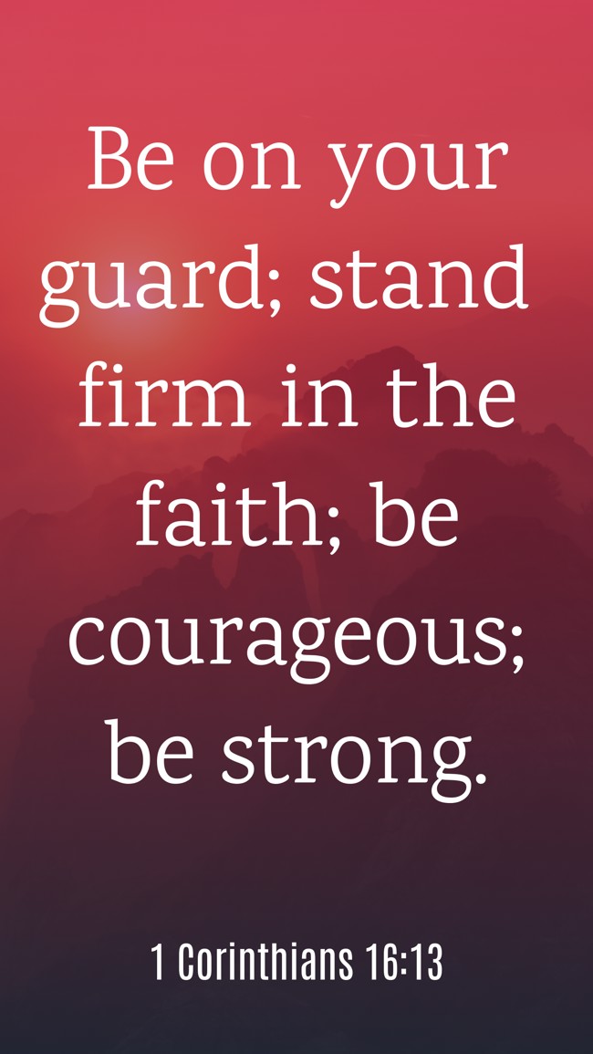 Be on your guard; stand firm in the faith; be courageous; be strong. - 1 Corinthians 16:13
