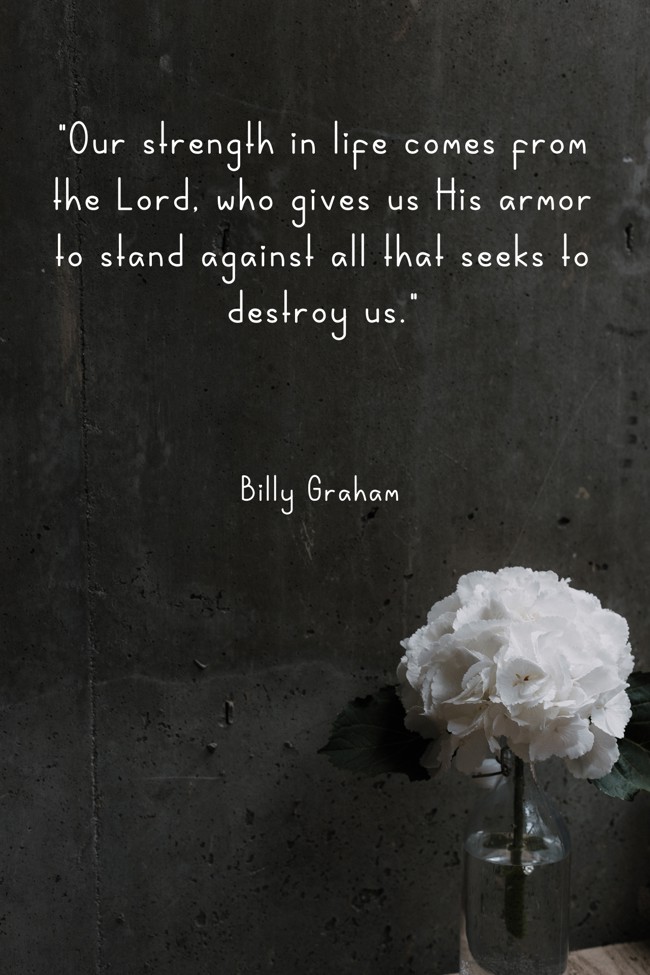 Our strength in life comes from the Lord, who gives us His armor to stand against all that seeks to destroy us. - Billy Graham