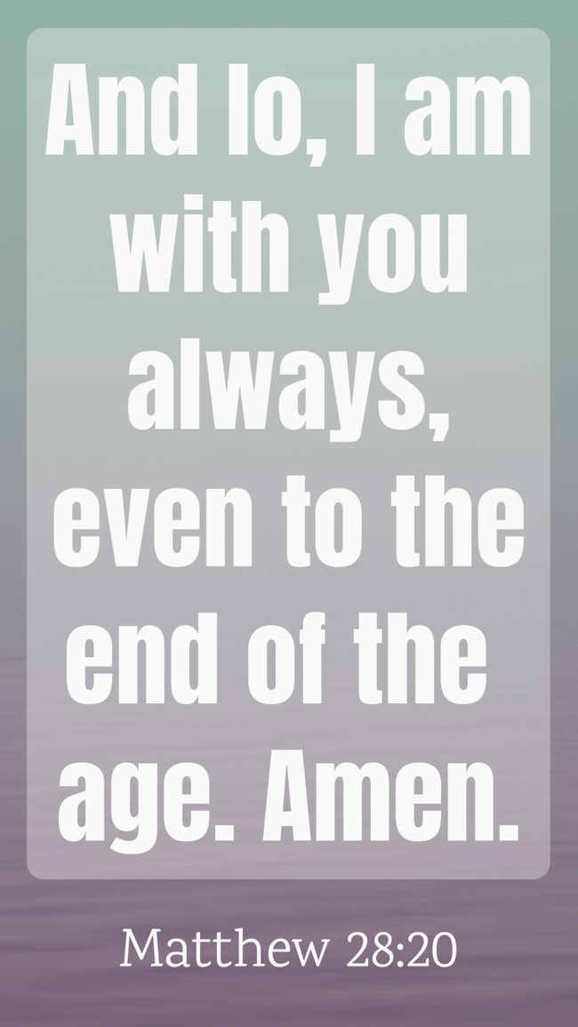 And lo, I am with you always, even to the end of the age. Amen. - Matthew 28:20