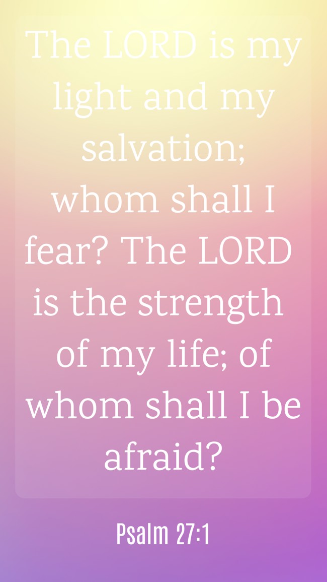 The LORD is my light and my salvation; whom shall I fear? The LORD is the strength of my life; of whom shall I be afraid? - Psalm 27:1