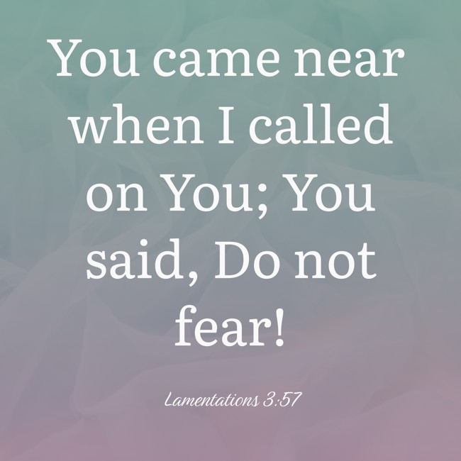 You came near when I called on You; You said, Do not fear! - Lamentations 3:57