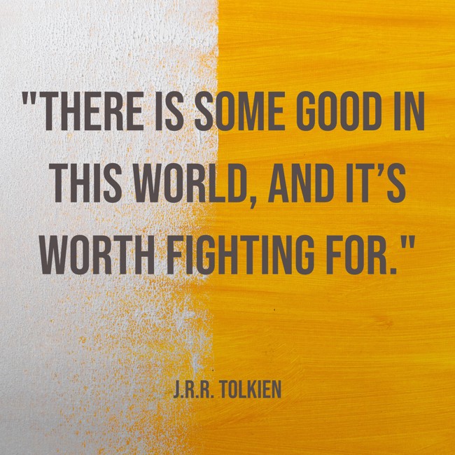 There is some good in this world, and it’s worth fighting for. - J.R.R. Tolkien
