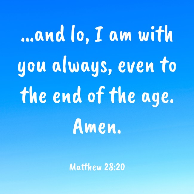 …and lo, I am with you always, even to the end of the age. Amen. - Matthew 28:20