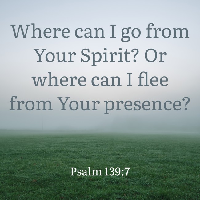 Where can I go from Your Spirit? Or where can I flee from Your presence? - Psalm 139:7