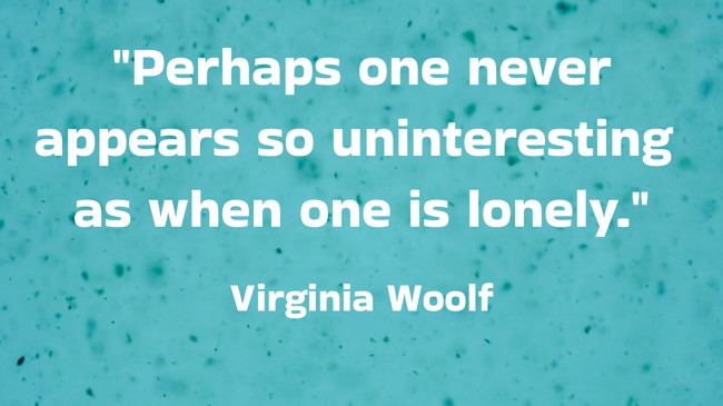 Perhaps one never appears so uninteresting as when one is lonely. - Virginia Woolf