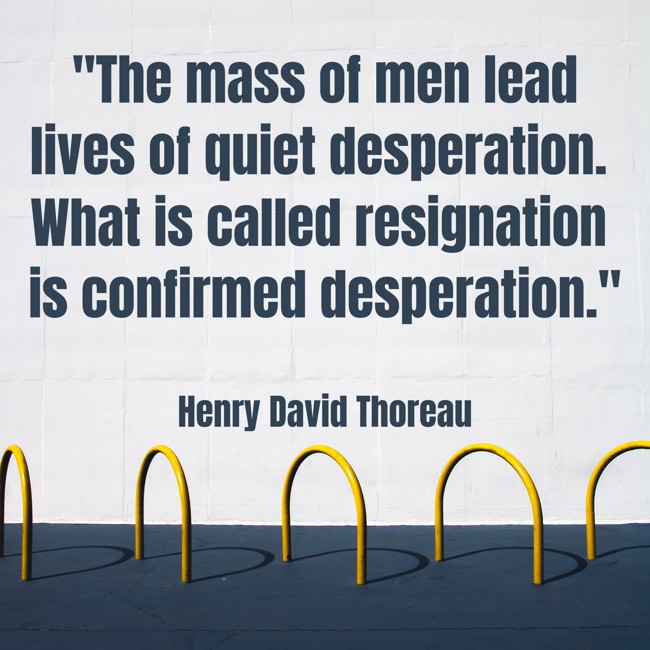 The mass of men lead lives of quiet desperation. What is called resignation is confirmed desperation. - Henry David Thoreau