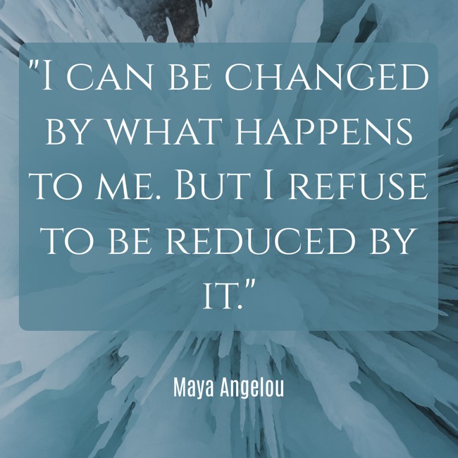 I can be changed by what happens to me. But I refuse to be reduced by it. - Maya Angelou