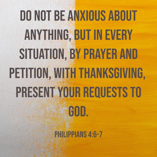 Do not be anxious about anything, but in every situation, by prayer and petition, with thanksgiving, present your requests to God. - Philippians 4:6-7