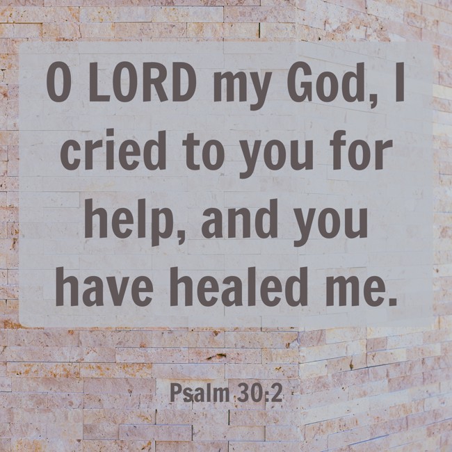 O LORD my God, I cried to you for help, and you have healed me. - Psalm 30:2