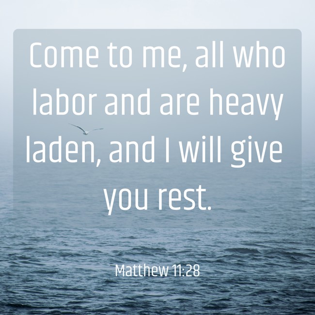 Come to me, all who labor and are heavy laden, and I will give you rest. - Matthew 11:28