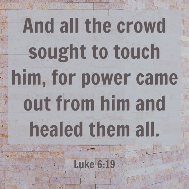 And all the crowd sought to touch him, for power came out from him and healed them all. - Luke 6:19