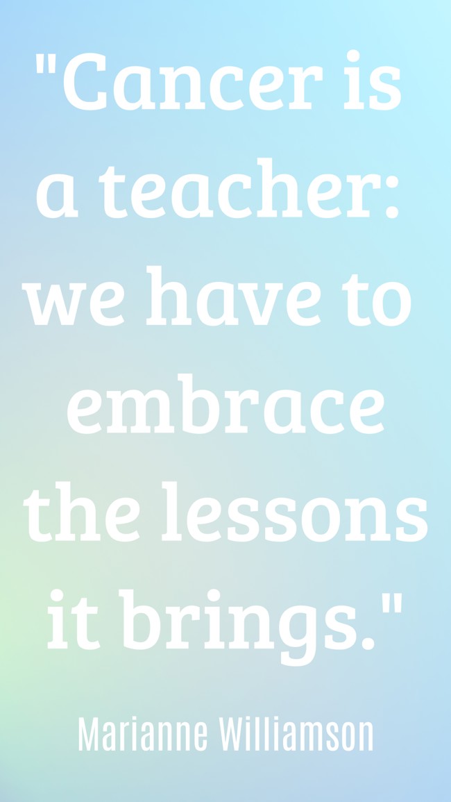 Cancer is a teacher: we have to embrace the lessons it brings. - Marianne Williamson