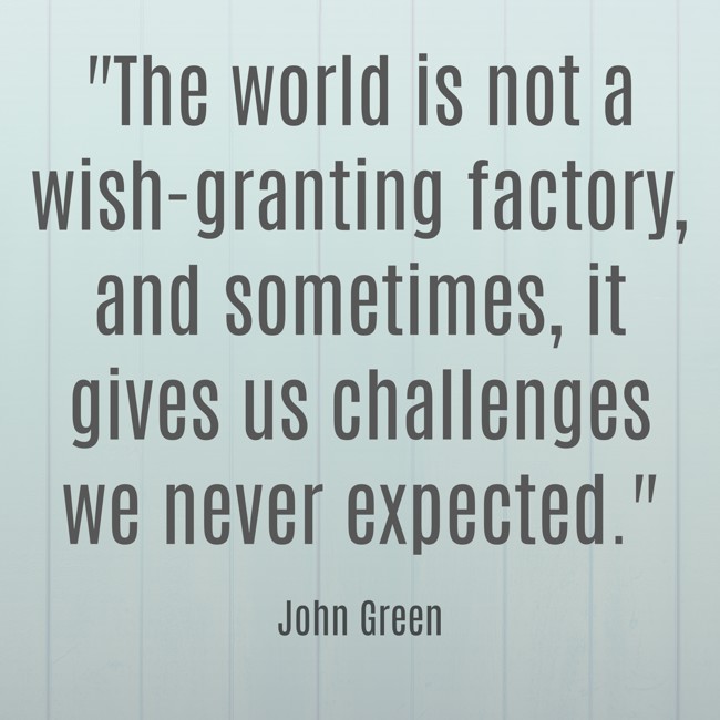 The world is not a wish-granting factory, and sometimes, it gives us challenges we never expected. - John Green