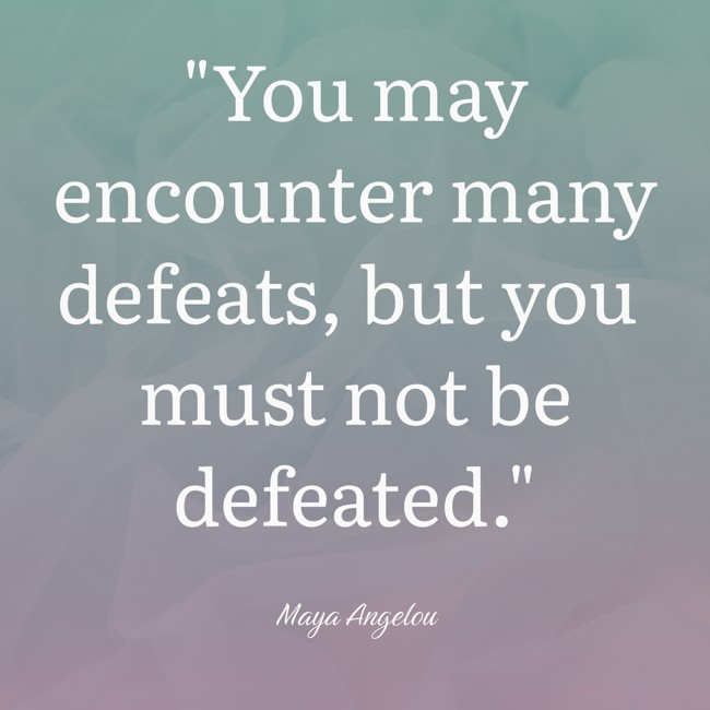 You may encounter many defeats, but you must not be defeated. - Maya Angelou